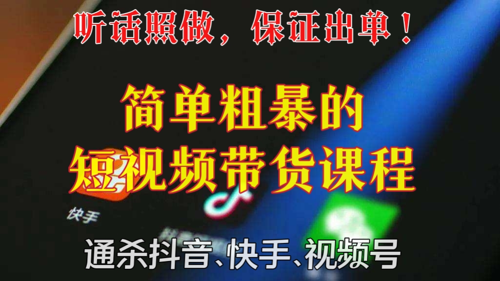 [第97讲]【价值3299元】听话照做，保证出单！简单粗暴的短视频带货课程，通杀抖音、快手、视频号！
