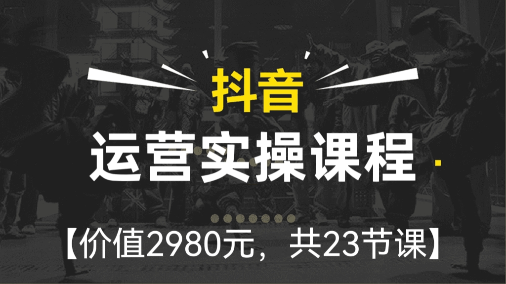 [第126讲]【价值2980元】23节抖音运营实操课程(抖音运营必修课）