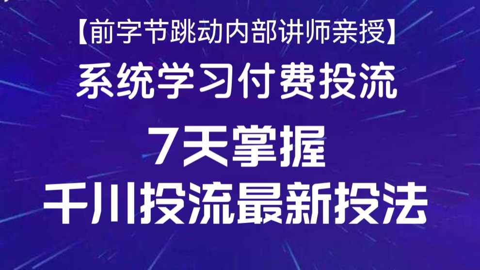 [第144讲]【前字节跳动内部讲师亲授】系统学习付费投流，深度了解千川底层逻辑，7天掌握千川投流最新投法