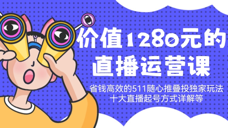 [第165讲]价值1280元的直播运营课，省钱高效的511随心推叠投独家玩法、十大直播起号方式详解等