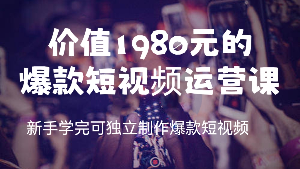 [第168讲]价值1980元的爆款短视频运营课，新手学完可独立制作爆款短视频