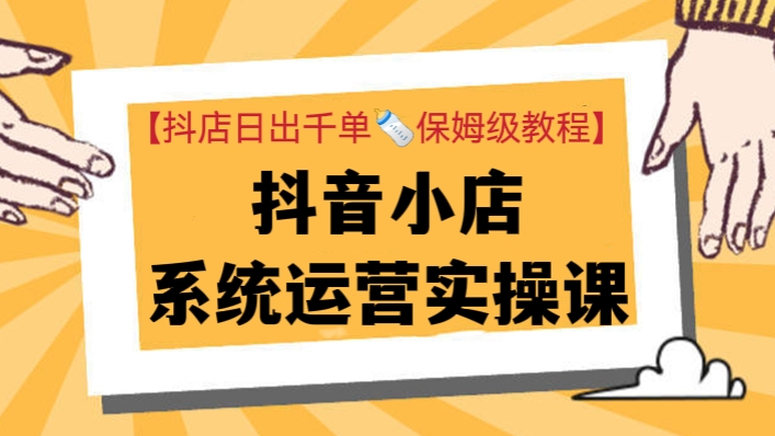 [第214讲]【抖店日出千单🍼保姆级教程】价值3980元的抖音小店系统运营实操课