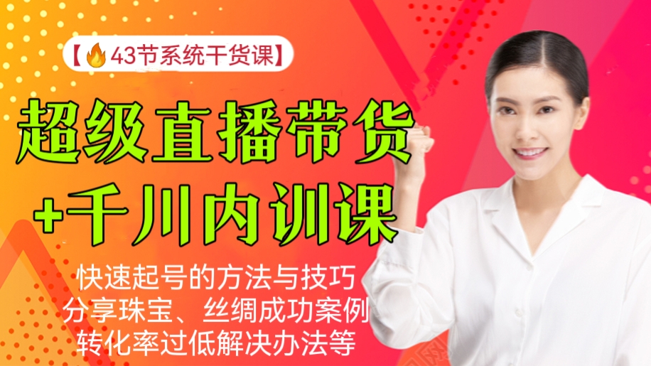 [第226讲]【🔥43节系统干货课】价值3980元的超级直播带货+千川内训课，快速起号的方法与技巧、分享珠宝、丝绸成功案例，转化率过低解决办法