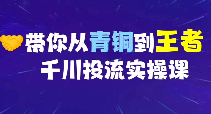 [第253讲]🤝带你从青铜到王者的千川投流实操课