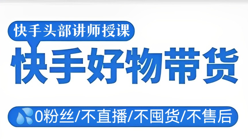 [第513讲]💦【0粉丝/不直播/不囤货/不售后】快手头部讲师授课🌈快手好物带货课程