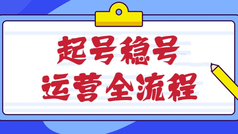 [第540讲]【🌈小白进阶课】起号稳号运营全流程课程，解决所有运营难题