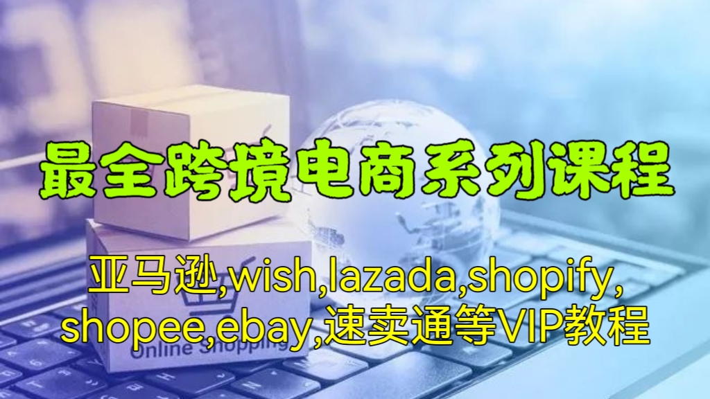 [第555讲]🌎【跨境电商必备课程】🌐最全跨境电商系列课程(亚马逊/wish/lazada/shopify/shopee/ebay/速卖通等VIP教程)
