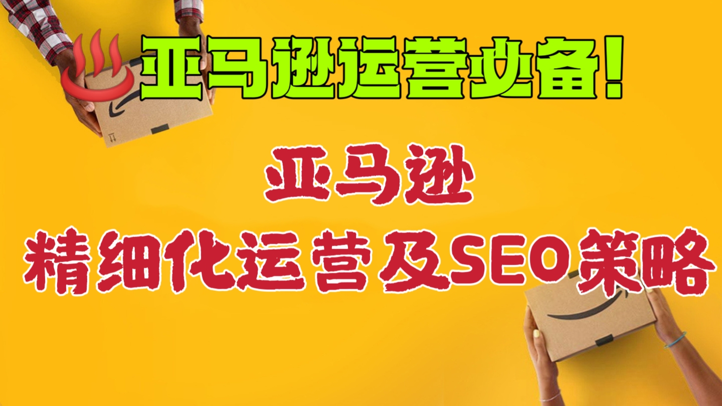 [第618讲]♨️跨境电商亚马逊运营必备！♦️亚马逊Listing多阶段精细化运营及SEO策略