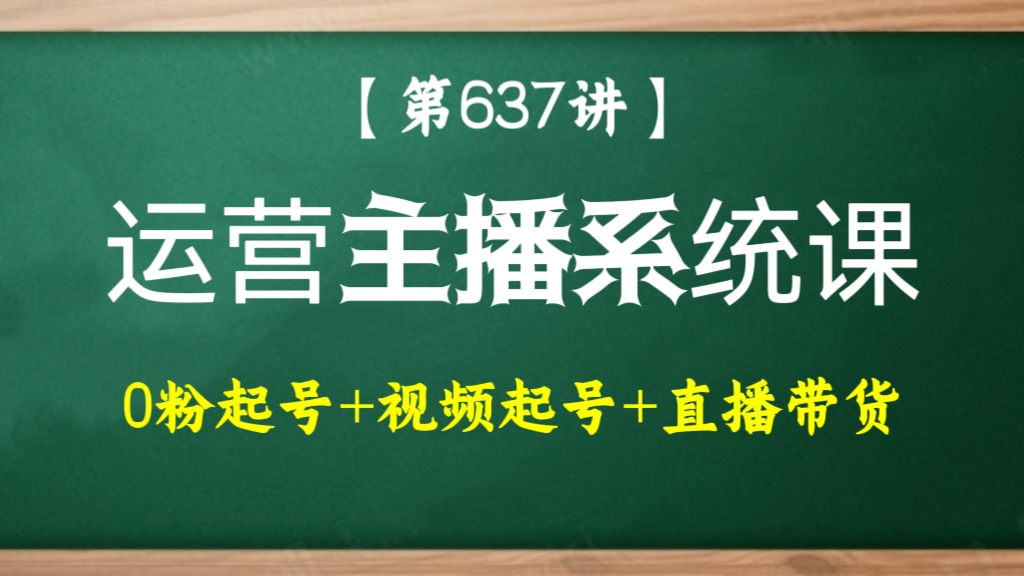 [第637讲]🐸运营主播系统课(0粉带利润起号全流程+视频起号全案流程+直播带货全按流程解析等）