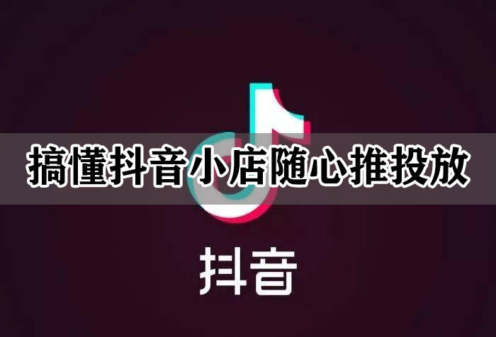 [第705讲]详细讲解抖音小店随心推投放流程及方法