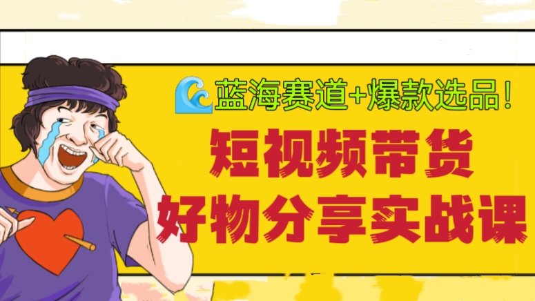 [第710讲]🌊蓝海赛道+爆款选品！💋短视频带货好物分享实战课