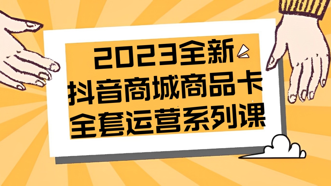 [第935讲]🎃2023全新抖音商城商品卡全套运营系列课