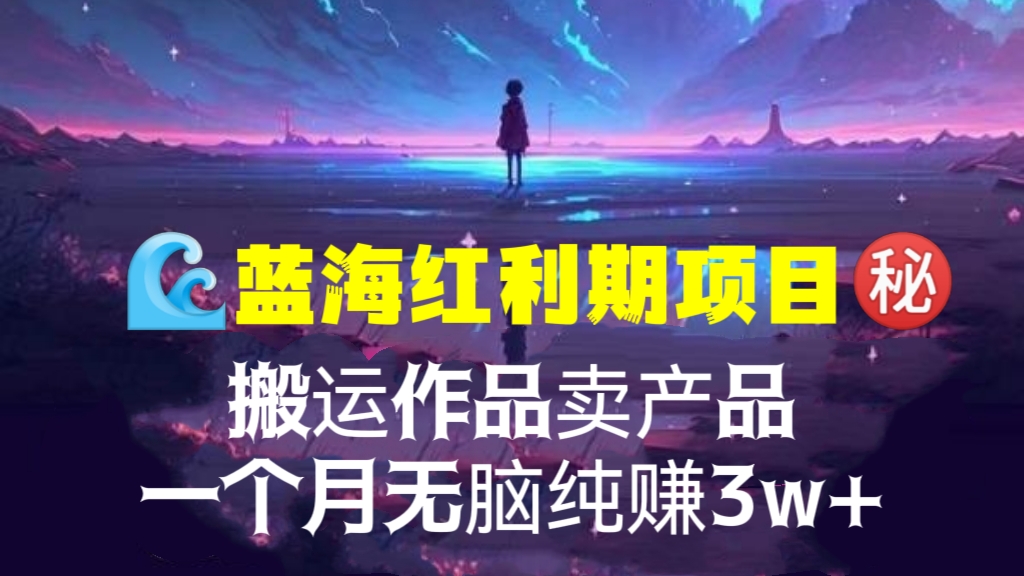 [第1180讲]🌊蓝海红利期项目㊙️搬运作品卖产品，一个月无脑纯赚3w+！（附带全套实操课程）