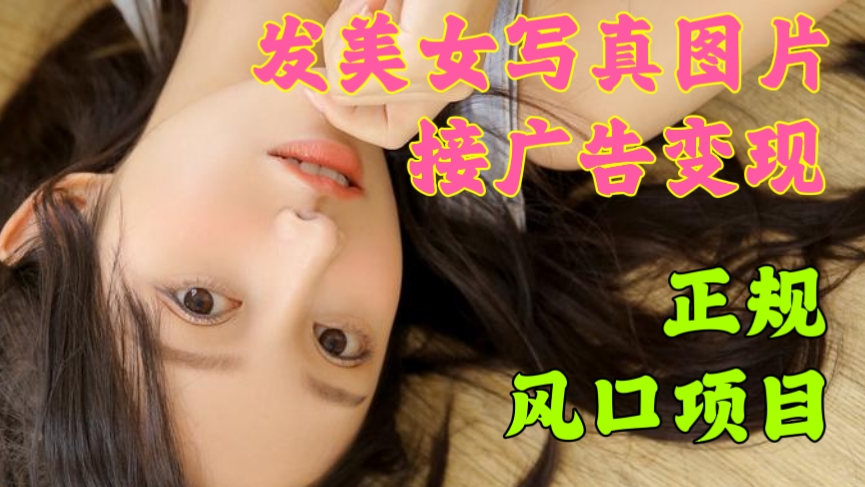 [第1154讲]【正规风口项目】🔞发美女写真图片接广告变现，月入2万+