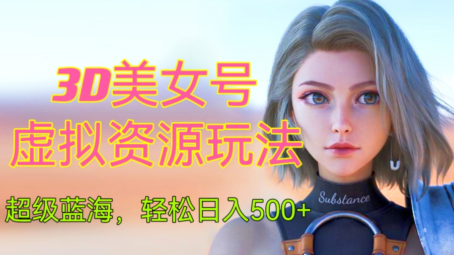 [第1194讲]🌊超级蓝海，轻松日入500+！😍3D美女号纯虚拟资源玩法