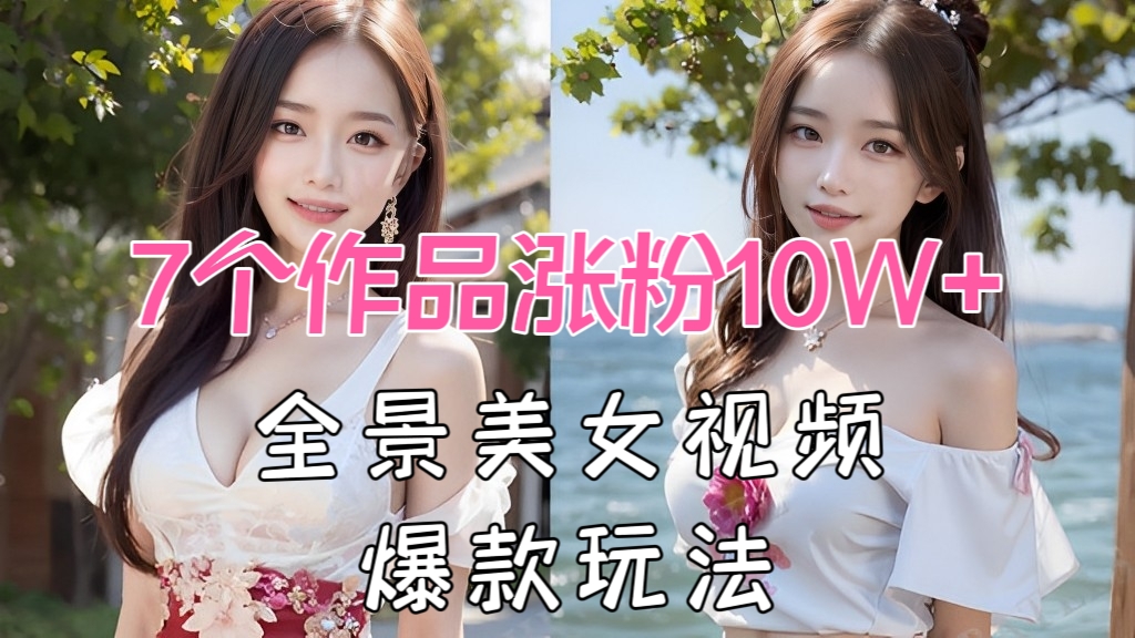 [第2212讲]【无脑搬运】7个作品涨粉10W+，全景美女视频爆款玩法
