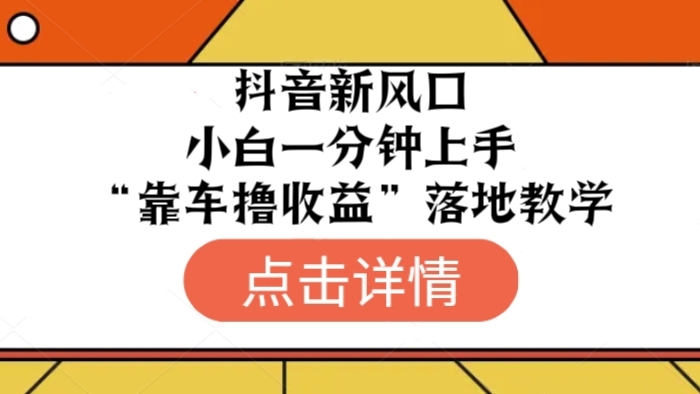 [第2529讲]抖音新风口，小白一分钟上手！“靠车撸收益”落地教学