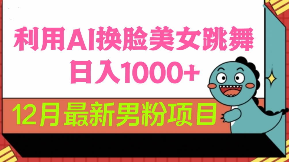 [第2542讲]12月最新男粉项目！利用AI换脸美女跳舞，日入1000+