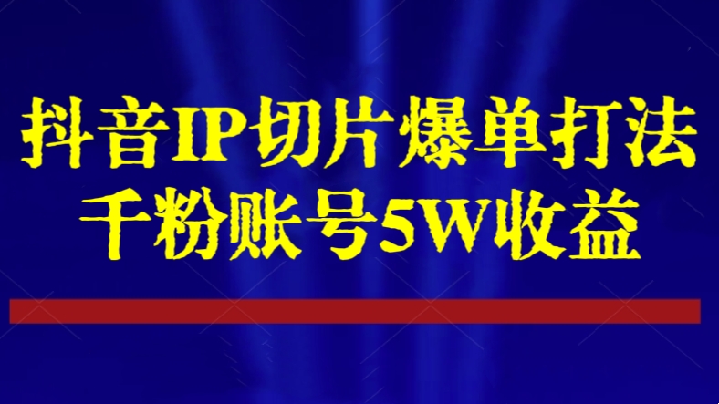 [第2574讲]【实战教学】抖音IP切片爆单打法，千粉账号5W收益