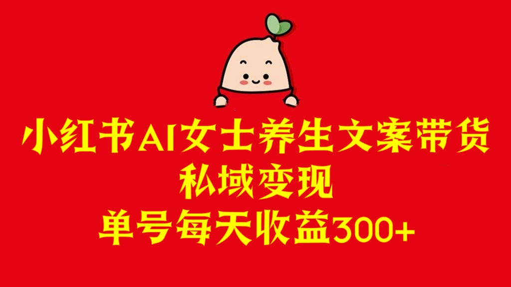 [第2663讲]小红书AI女士养生文案带货，私域变现，单号每天收益300+