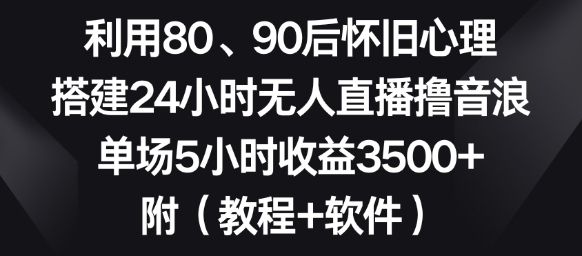 [第2681讲]利用8090后怀旧心理，无人直播撸音浪，单场5小时收益3500+（教程+软件）