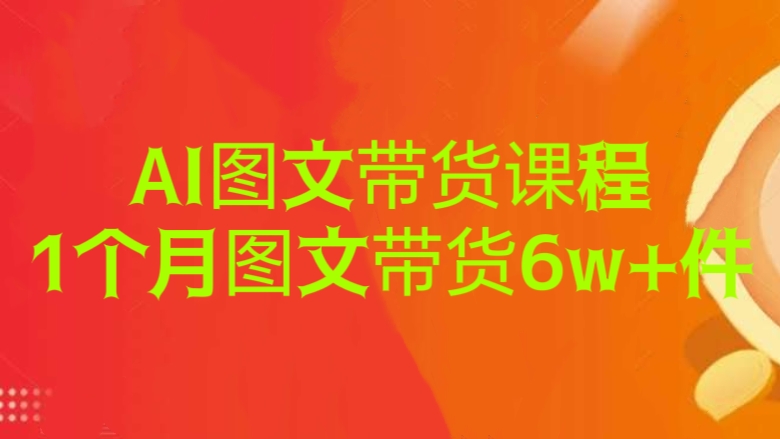 [第2690讲]AI图文带货课程，1个月图文带货6w+件