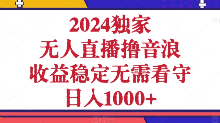 [第2693讲]2024独家❤️无人直播撸音浪，收益稳定无需看守，日入1000+