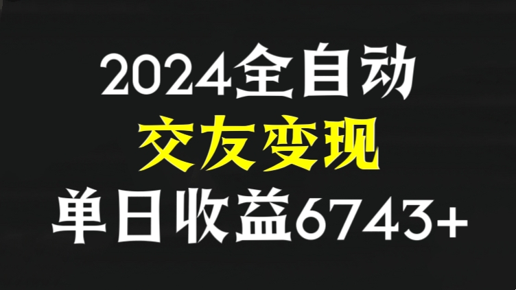 [第2696讲]❤️2024全自动流量交友变现，单日收益6743+