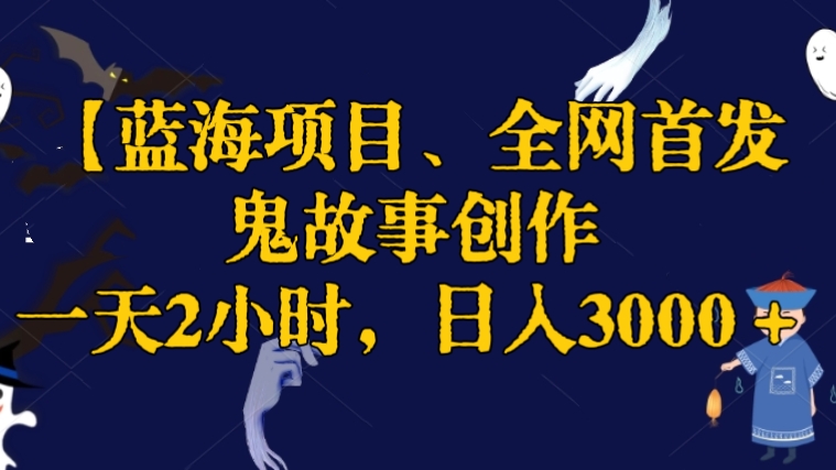 [第2805讲]【蓝海项目、全网首发】鬼故事创作，一天2小时，日入3000＋