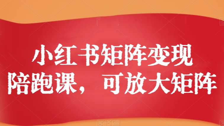 [第2810讲]小红书矩阵变现陪跑课，可放大矩阵