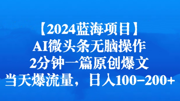 [第2842讲]【2024蓝海项目】AI微头条无脑操作，2分钟一篇原创爆文，当天爆流量，日入100-200+