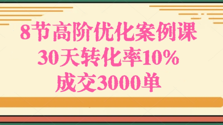 [第2859讲]8节高阶优化案例课，30天转化率10%+成交3000单