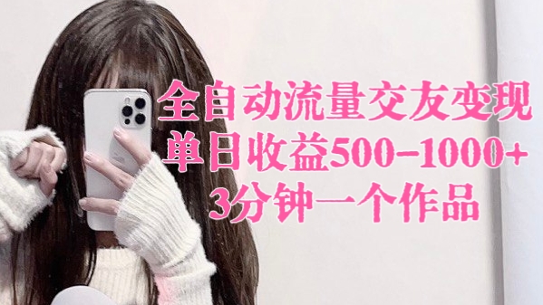 [第2876讲]【项目可行性100%】2024全自动流量交友变现，单日收益500-1000+，3分钟一个作品