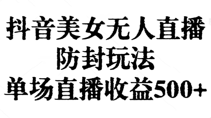 [第2882讲]抖音美女无人直播防封玩法，单场直播收益500+