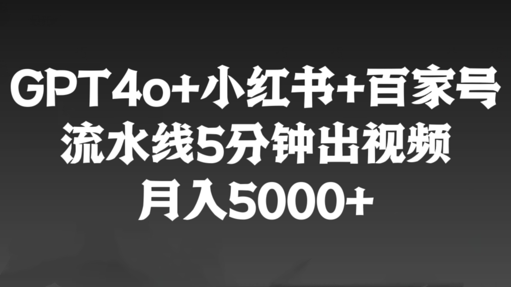 [第3056讲]最新GPT4o+小红书商单+百家号，流水线5分钟出视频，月入5000+