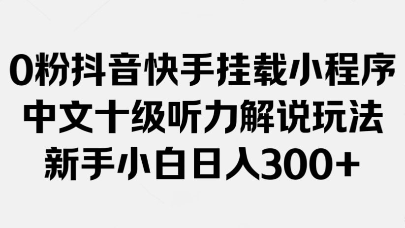 [第3083讲]0粉抖音快手挂载小程序，中文十级听力解说玩法，新手小白日入300+
