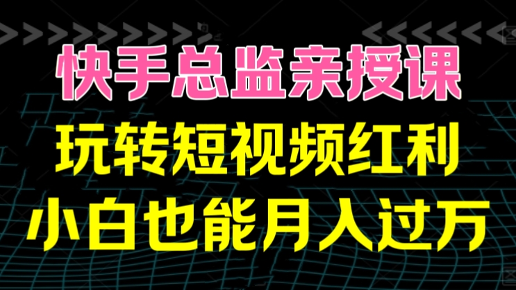 [第3105讲]快手总监亲授课：玩转短视频红利，小白也能月入过万