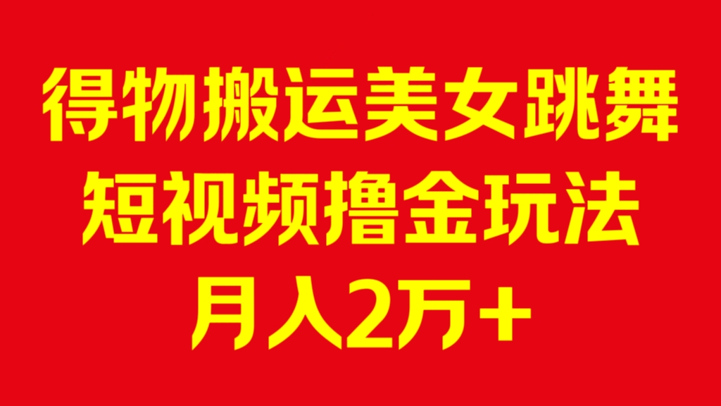 [第3017讲]得物搬运美女跳舞短视频撸金玩法，月入2万+