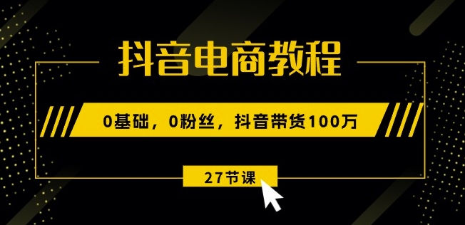 [第3027讲]抖音电商教程：0基础，0粉丝，抖音带货100w(27节视频课)