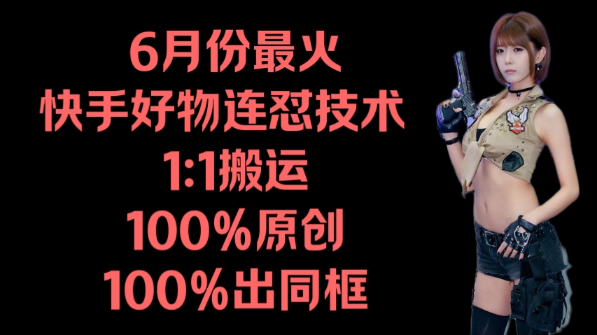 [第3046讲]6月份最火！快手好物连怼技术 ，1:1搬运，号称100%原创100%出同框