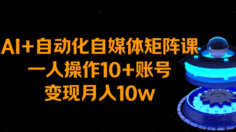 [第3091讲]AI+自动化自媒体矩阵课，一人操作10+账号，变现月入10w