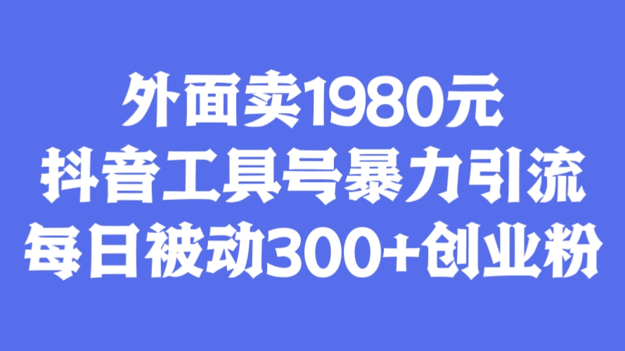 [第3113讲]外面卖1980元的抖音工具号暴力引流，每日被动300+创业粉