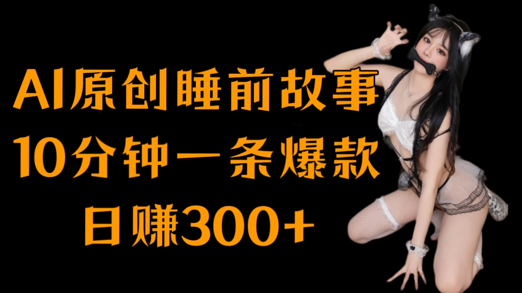 [第3120讲]AI原创睡前故事，10分钟一条爆款，日赚300+