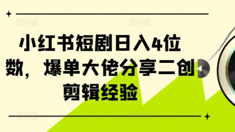 [3308]小红书短剧日入4位数！爆单大佬分享二创剪辑经验