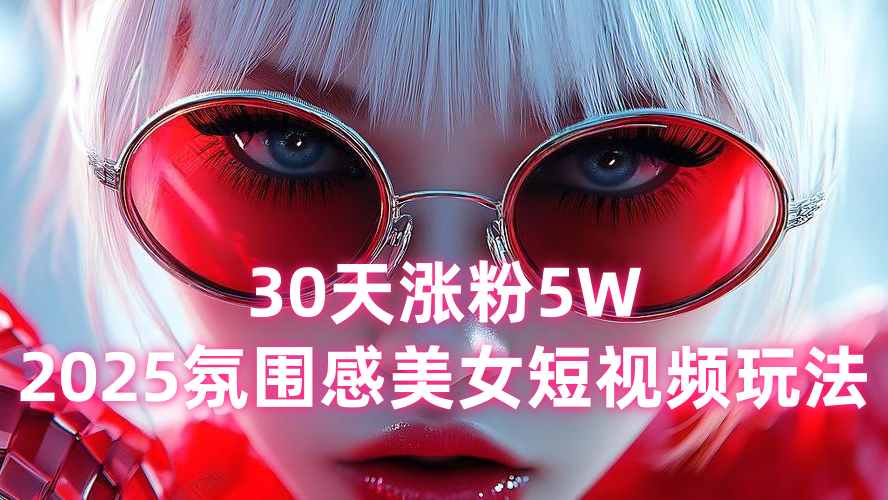 【第3482讲】30天涨粉5W，小白可复制！2025氛围感美女短视频玩法