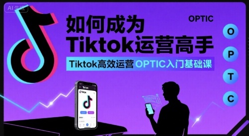 【第3484讲】如何成为Tiktok运营高手，Tiktok高效运营OPTIC入门基础课