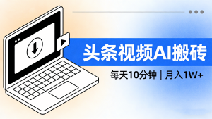 【第3570讲】(可批量放大收益)头条视频AI搬砖，每天10分钟，小白轻松月入1W+